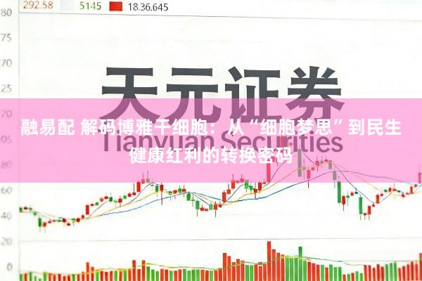 融易配 解码博雅干细胞：从“细胞梦思”到民生健康红利的转换密码