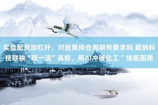 实盘配资加杠杆，对股票持仓周期有要求吗 戴纳科技联袂“双一流”高校，用AI冲破化工＂烧瓶困局