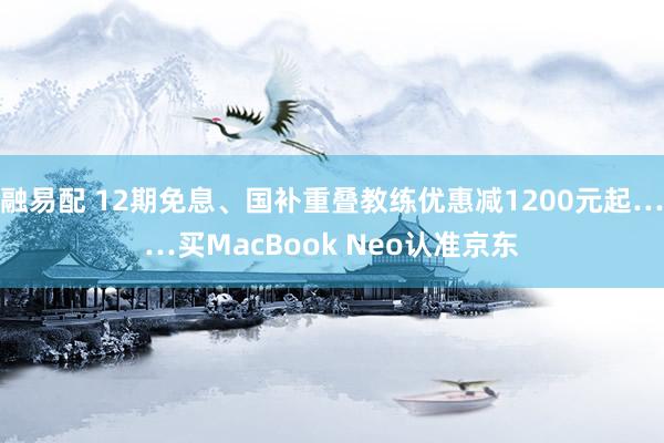 融易配 12期免息、国补重叠教练优惠减1200元起……买MacBook Neo认准京东