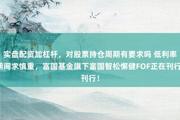 实盘配资加杠杆，对股票持仓周期有要求吗 低利率期间求慎重，富国基金旗下富国智松懈健FOF正在刊行！