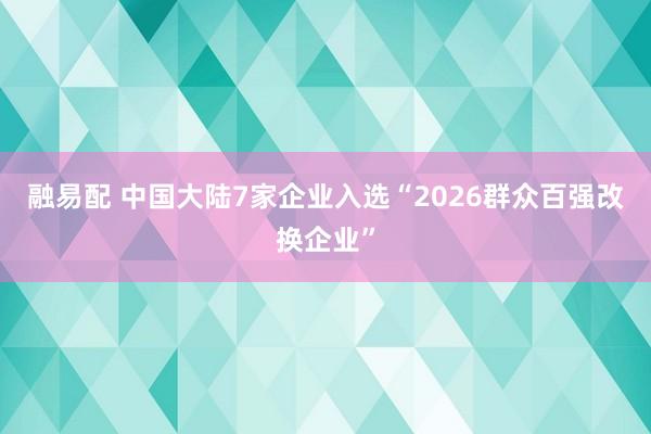 融易配 中国大陆7家企业入选“2026群众百强改换企业”