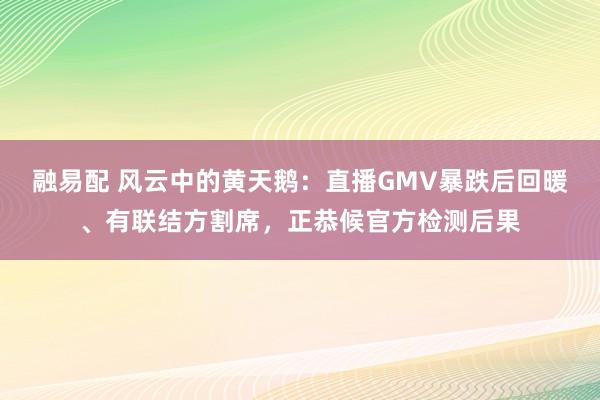融易配 风云中的黄天鹅：直播GMV暴跌后回暖、有联结方割席，正恭候官方检测后果