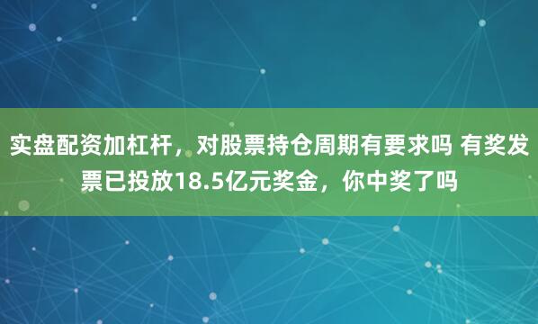 实盘配资加杠杆，对股票持仓周期有要求吗 有奖发票已投放18.5亿元奖金，你中奖了吗
