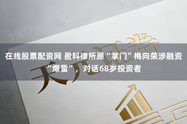 在线股票配资网 盈科律所原“掌门”梅向荣涉融资“爆雷”，对话68岁投资者