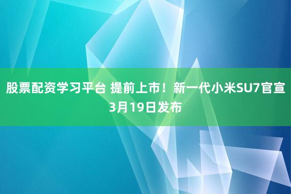 股票配资学习平台 提前上市！新一代小米SU7官宣3月19日发布