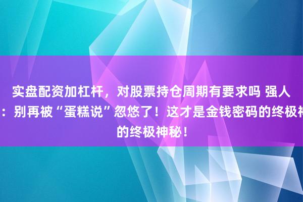 实盘配资加杠杆，对股票持仓周期有要求吗 强人想维：别再被“蛋糕说”忽悠了！这才是金钱密码的终极神秘！