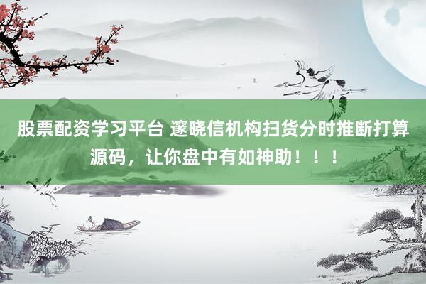 股票配资学习平台 邃晓信机构扫货分时推断打算源码，让你盘中有如神助！！！