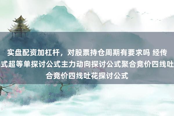 实盘配资加杠杆，对股票持仓周期有要求吗 经传全套探讨公式超等单探讨公式主力动向探讨公式聚合竞价四线吐花探讨公式