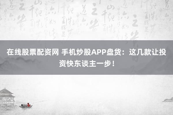 在线股票配资网 手机炒股APP盘货：这几款让投资快东谈主一步！
