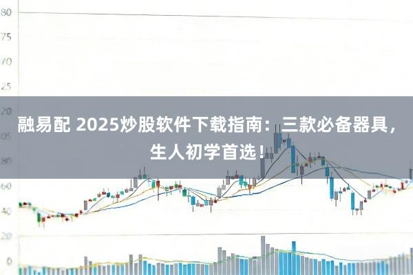 融易配 2025炒股软件下载指南：三款必备器具，生人初学首选！