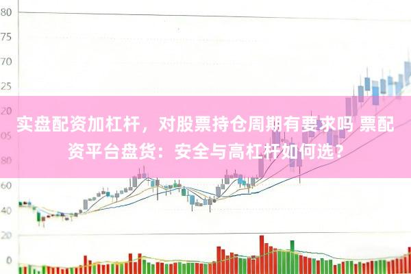 实盘配资加杠杆，对股票持仓周期有要求吗 票配资平台盘货：安全与高杠杆如何选？