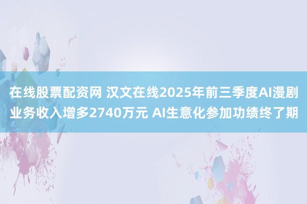 在线股票配资网 汉文在线2025年前三季度AI漫剧业务收入增多2740万元 AI生意化参加功绩终了期