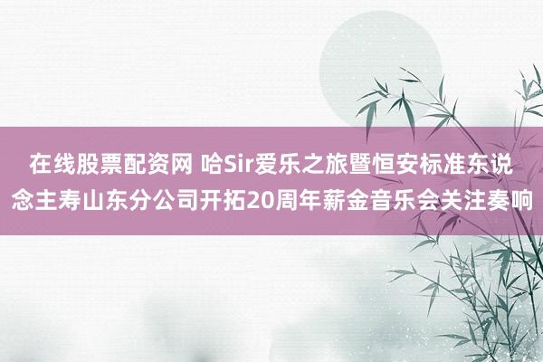 在线股票配资网 哈Sir爱乐之旅暨恒安标准东说念主寿山东分公司开拓20周年薪金音乐会关注奏响