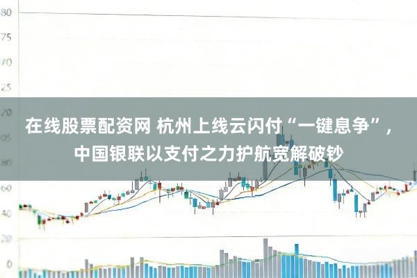 在线股票配资网 杭州上线云闪付“一键息争”，中国银联以支付之力护航宽解破钞