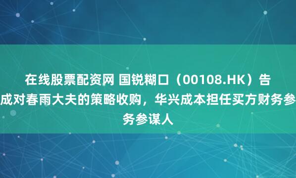在线股票配资网 国锐糊口（00108.HK）告成完成对春雨大夫的策略收购，华兴成本担任买方财务参谋人
