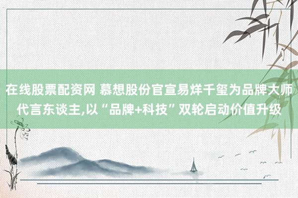 在线股票配资网 慕想股份官宣易烊千玺为品牌大师代言东谈主,以“品牌+科技”双轮启动价值升级