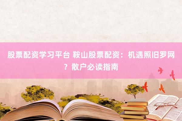 股票配资学习平台 鞍山股票配资：机遇照旧罗网？散户必读指南