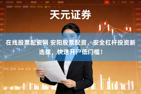 在线股票配资网 安阳股票配资，安全杠杆投资新选拔，快速开户低门槛！