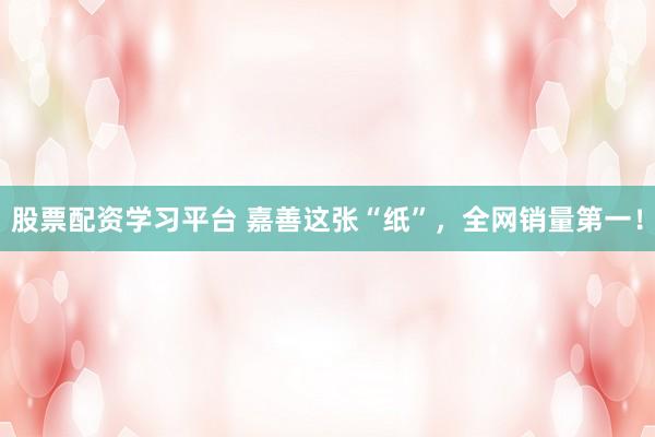股票配资学习平台 嘉善这张“纸”，全网销量第一！