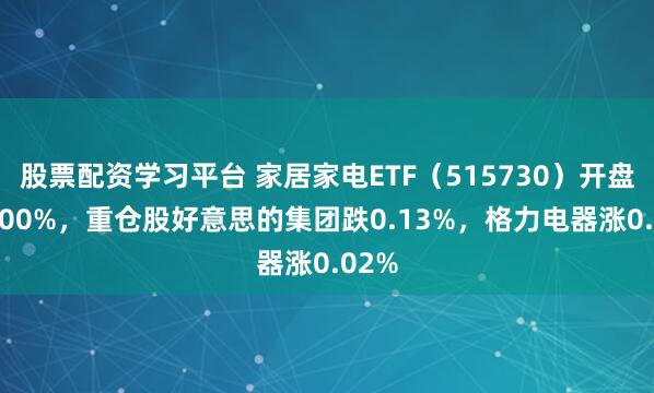 股票配资学习平台 家居家电ETF（515730）开盘涨0.00%，重仓股好意思的集团跌0.13%，格力电器涨0.02%