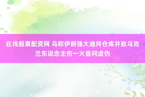 在线股票配资网 乌称伊朗强大迪拜仓库并致乌克兰东说念主伤一火音问虚伪