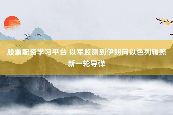 股票配资学习平台 以军监测到伊朗向以色列辐照新一轮导弹
