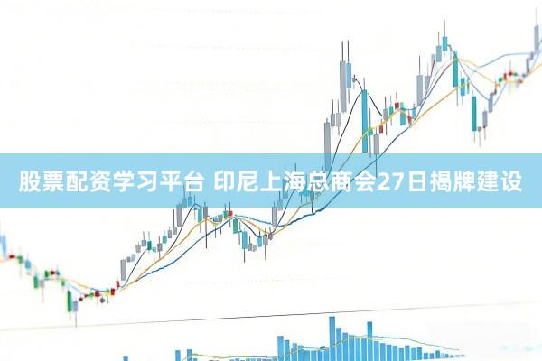 股票配资学习平台 印尼上海总商会27日揭牌建设