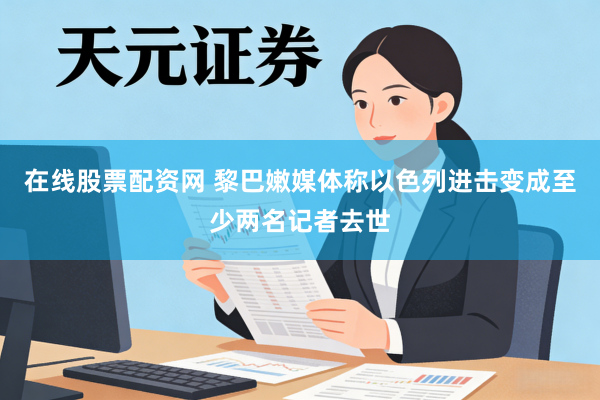 在线股票配资网 黎巴嫩媒体称以色列进击变成至少两名记者去世