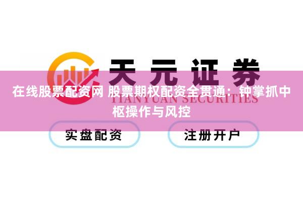 在线股票配资网 股票期权配资全贯通：钟掌抓中枢操作与风控
