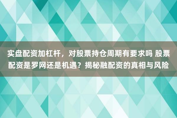 实盘配资加杠杆，对股票持仓周期有要求吗 股票配资是罗网还是机遇？揭秘融配资的真相与风险