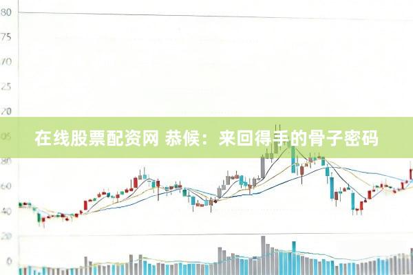 在线股票配资网 恭候：来回得手的骨子密码