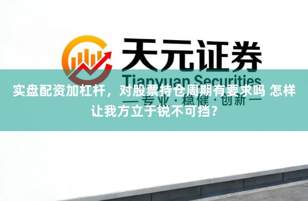 实盘配资加杠杆，对股票持仓周期有要求吗 怎样让我方立于锐不可挡？