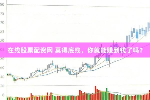 在线股票配资网 莫得底线，你就能赚到钱了吗？