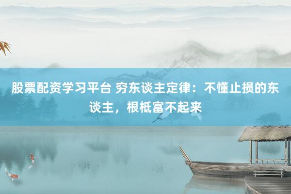 股票配资学习平台 穷东谈主定律：不懂止损的东谈主，根柢富不起来