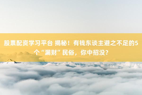 股票配资学习平台 揭秘！有钱东谈主避之不足的5个“漏财”民俗，你中招没？