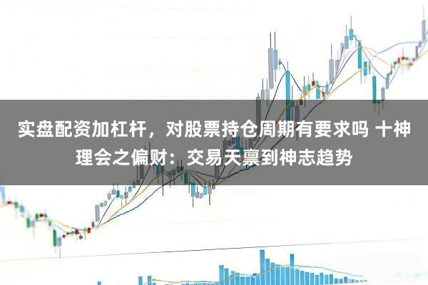 实盘配资加杠杆，对股票持仓周期有要求吗 十神理会之偏财：交易天禀到神志趋势