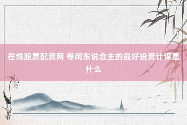 在线股票配资网 等闲东说念主的最好投资计谋是什么