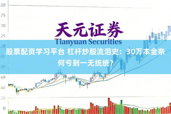 股票配资学习平台 杠杆炒股流泪史：30万本金奈何亏到一无统统？