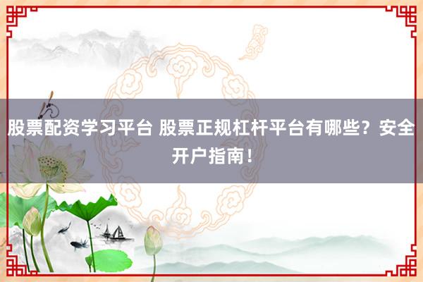 股票配资学习平台 股票正规杠杆平台有哪些？安全开户指南！