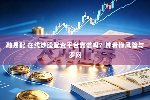 融易配 在线炒股配资平台靠谱吗？钟看懂风险与罗网