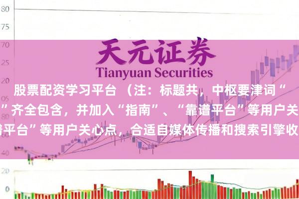 股票配资学习平台 （注：标题共，中枢要津词“在线炒股配资聘用配资”齐全包含，并加入“指南”、“靠谱平台”等用户关心点，合适自媒体传播和搜索引擎收录需求。）
