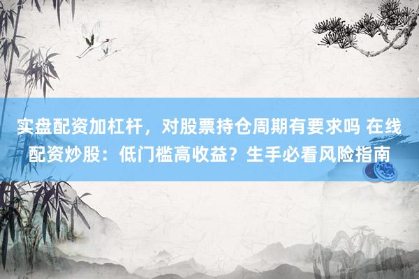 实盘配资加杠杆，对股票持仓周期有要求吗 在线配资炒股：低门槛高收益？生手必看风险指南