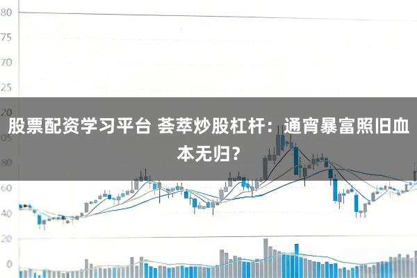 股票配资学习平台 荟萃炒股杠杆：通宵暴富照旧血本无归？