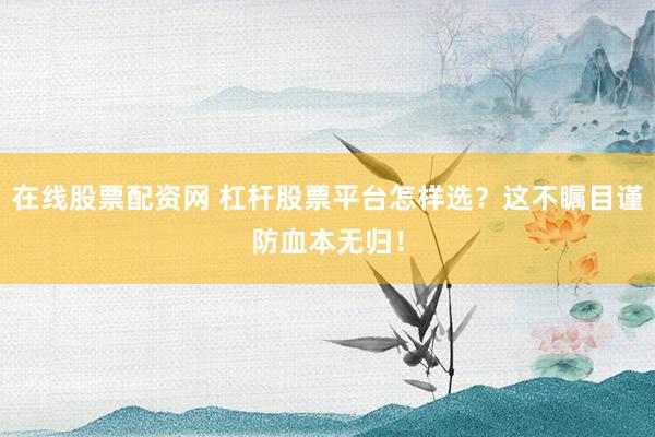 在线股票配资网 杠杆股票平台怎样选？这不瞩目谨防血本无归！