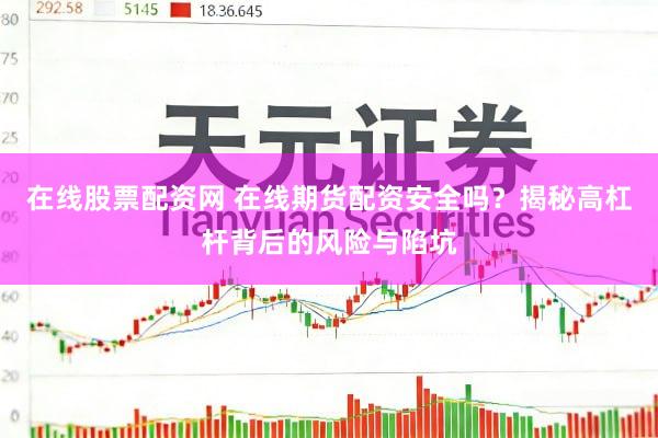 在线股票配资网 在线期货配资安全吗？揭秘高杠杆背后的风险与陷坑