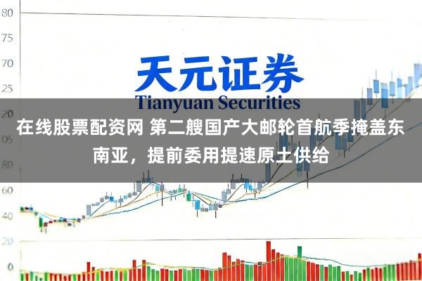 在线股票配资网 第二艘国产大邮轮首航季掩盖东南亚，提前委用提速原土供给
