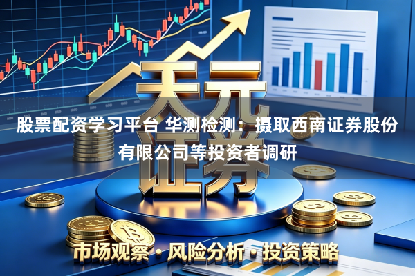 股票配资学习平台 华测检测：摄取西南证券股份有限公司等投资者调研