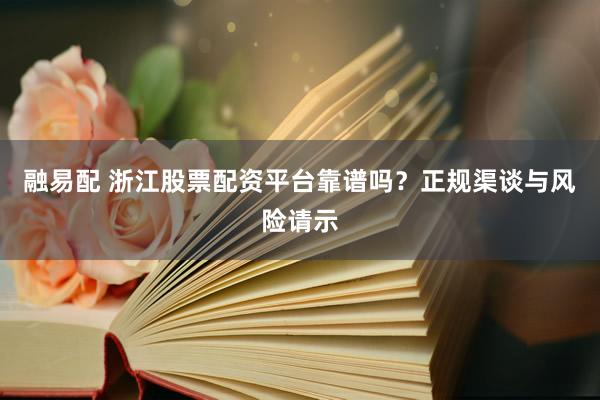 融易配 浙江股票配资平台靠谱吗？正规渠谈与风险请示