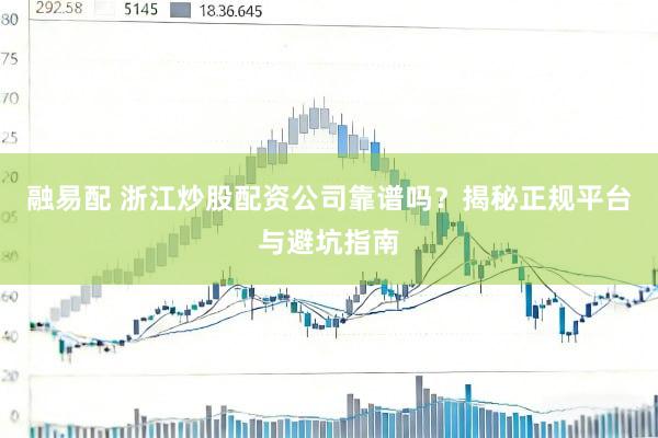 融易配 浙江炒股配资公司靠谱吗？揭秘正规平台与避坑指南