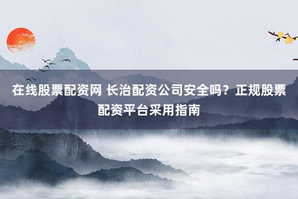在线股票配资网 长治配资公司安全吗？正规股票配资平台采用指南